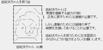 由紀夫ちゃんを救う会「由紀夫ちゃんは常識を理解する能力が弱く、正気に戻すためには逮捕が必要です。」 由紀夫ちゃんを救う会AA「由紀夫ちゃんは常識を理解する能力が弱く、正気に戻すためには逮捕が必要です。」